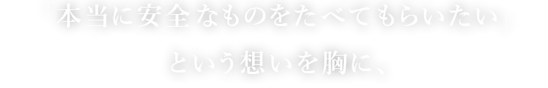 「本当に安全なものをたべてもらいたい」という想いを胸に、