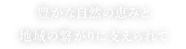 豊かな自然の恵みと地域の繋がりに支えられて