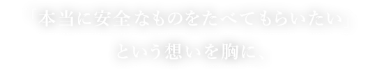 「本当に安全なものをたべてもらいたい」という想いを胸に、